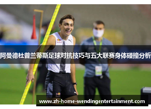阿曼德杜普兰蒂斯足球对抗技巧与五大联赛身体碰撞分析