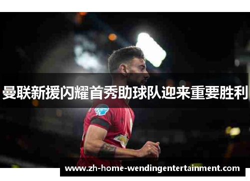 曼联新援闪耀首秀助球队迎来重要胜利
