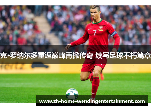 克·罗纳尔多重返巅峰再掀传奇 续写足球不朽篇章
